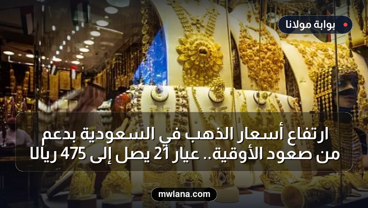 ارتفاع أسعار الذهب في السعودية بدعم من صعود الأوقية.. عيار 21 يصل إلى 475 ريالًا