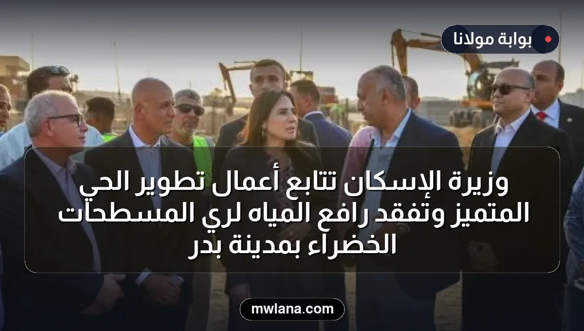 وزيرة الإسكان تتابع أعمال تطوير الحي المتميز وتفقد رافع المياه لري المسطحات الخضراء بمدينة بدر
