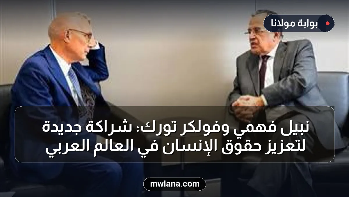 نبيل فهمي وفولكر تورك: شراكة جديدة لتعزيز حقوق الإنسان في العالم العربي