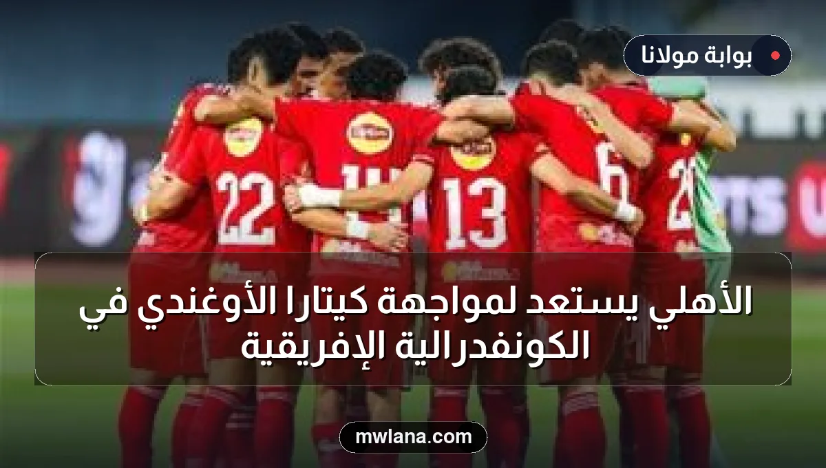 الأهلي يستعد لمواجهة كيتارا الأوغندي في الكونفدرالية الإفريقية