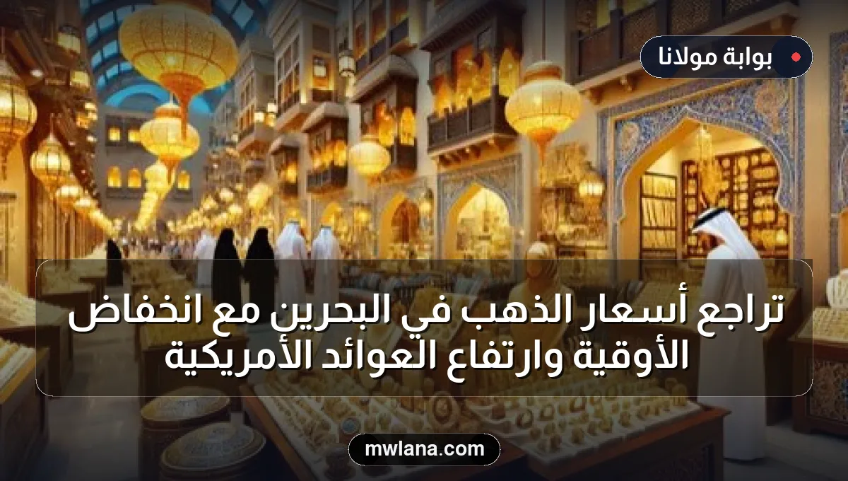 تراجع أسعار الذهب في البحرين مع انخفاض الأوقية وارتفاع العوائد الأمريكية