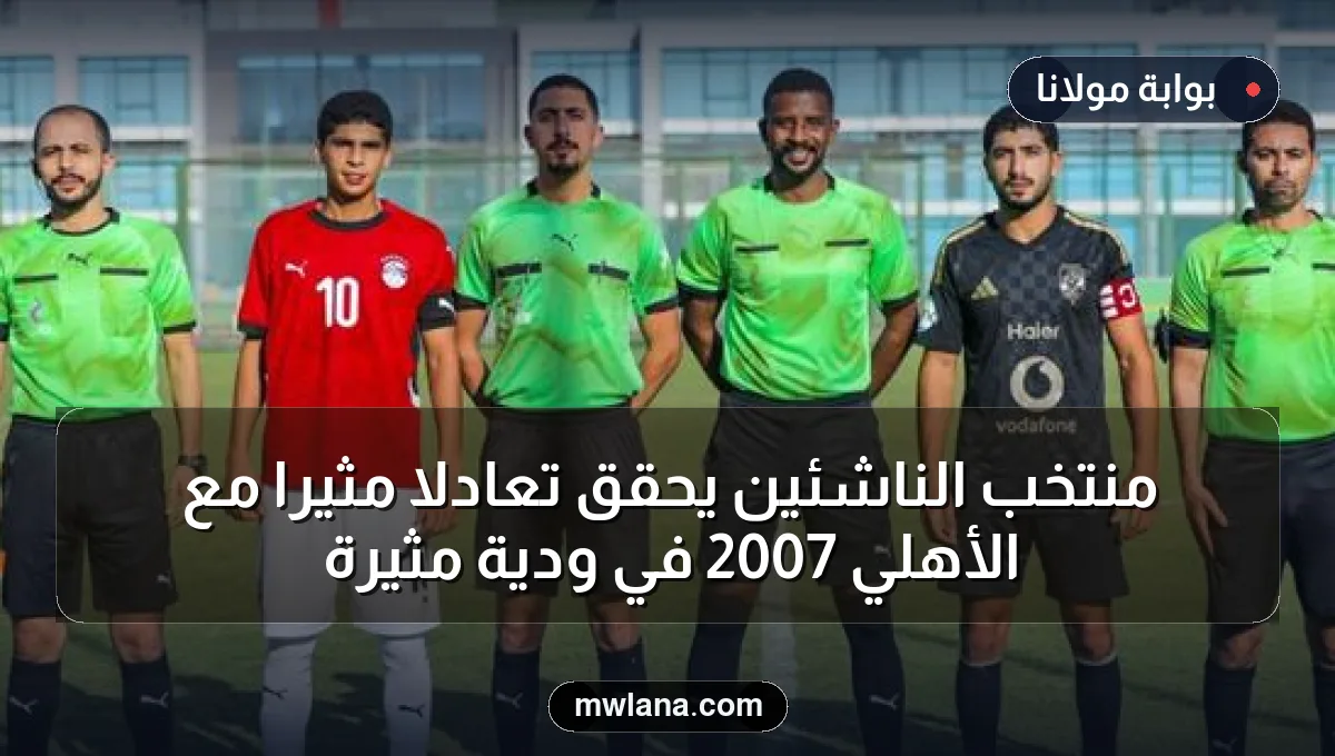منتخب الناشئين يحقق تعادلاً مثيراً مع الأهلي 2007 في ودية مثيرة