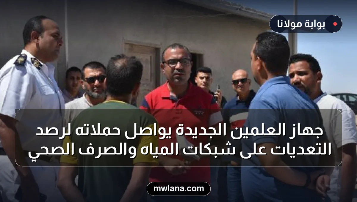 جهاز العلمين الجديدة يواصل حملاته لرصد التعديات على شبكات المياه والصرف الصحي