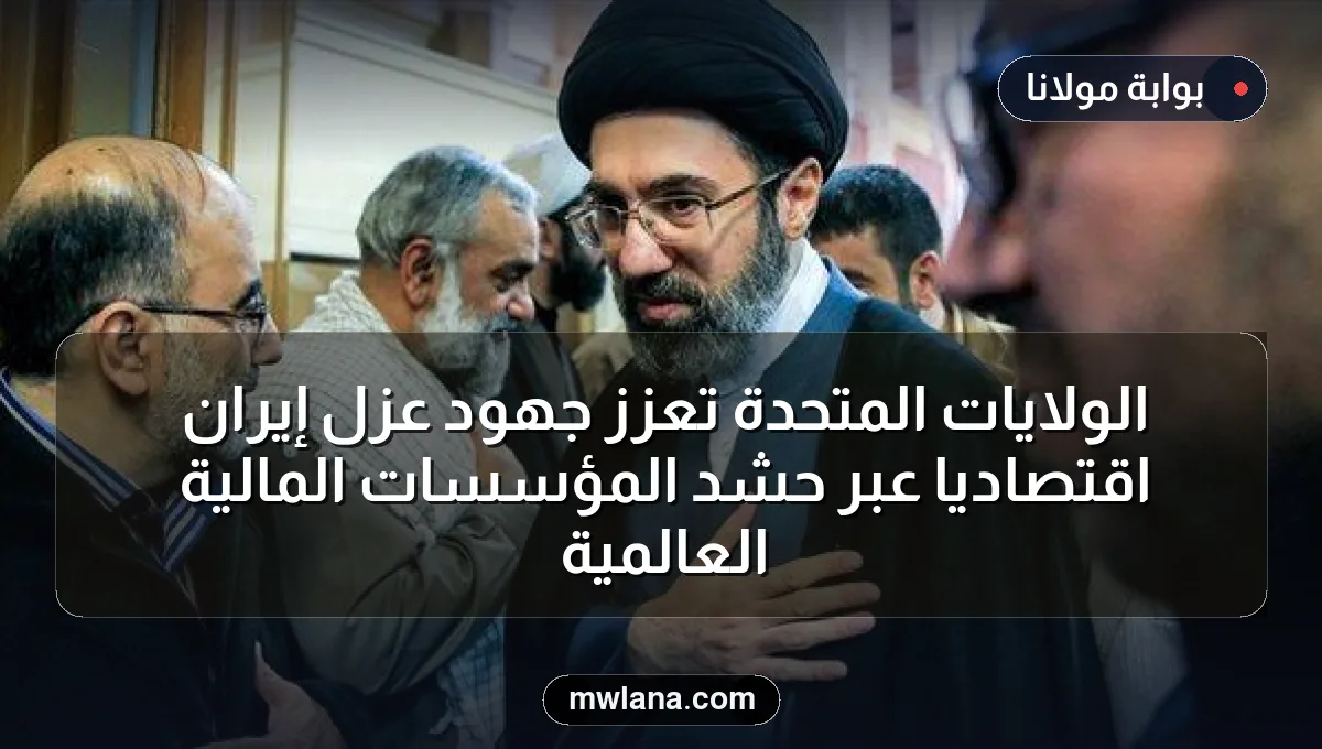 الولايات المتحدة تعزز جهود عزل إيران اقتصادياً عبر حشد المؤسسات المالية العالمية