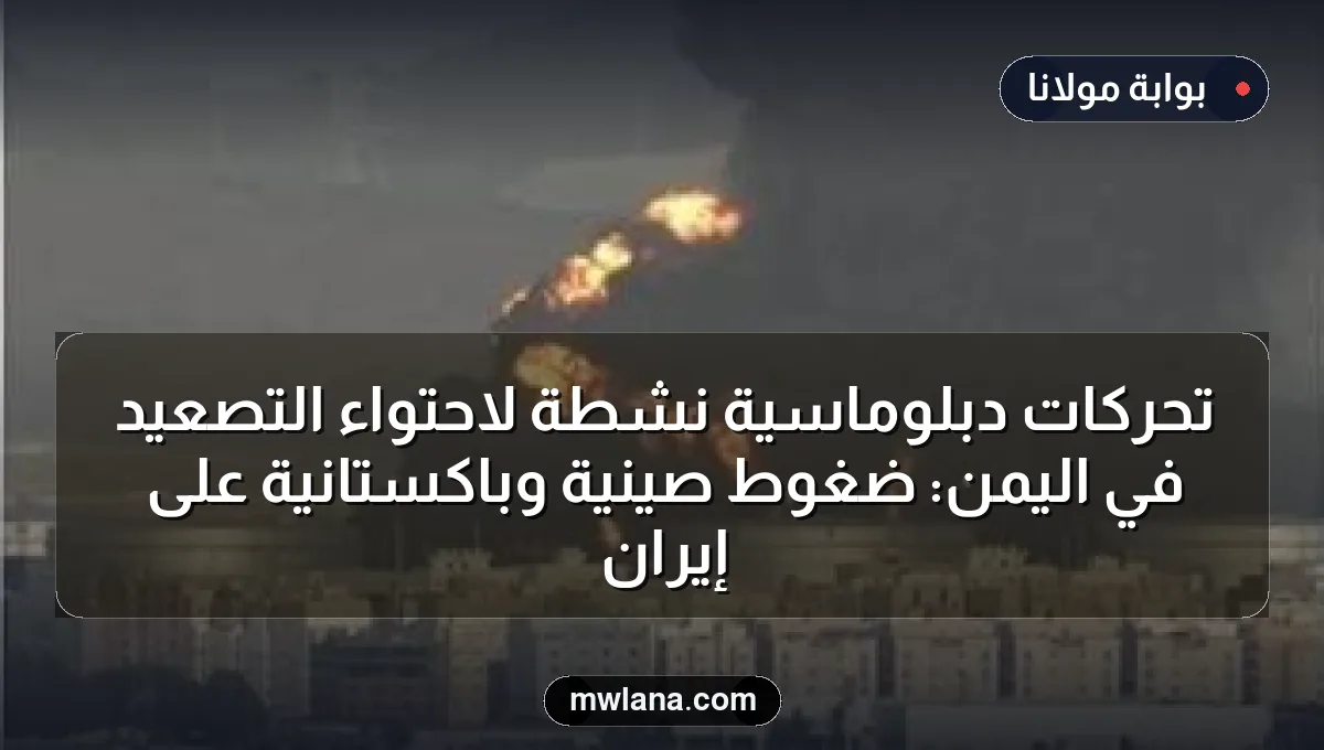 تحركات دبلوماسية نشطة لاحتواء التصعيد في اليمن: ضغوط صينية وباكستانية على إيران