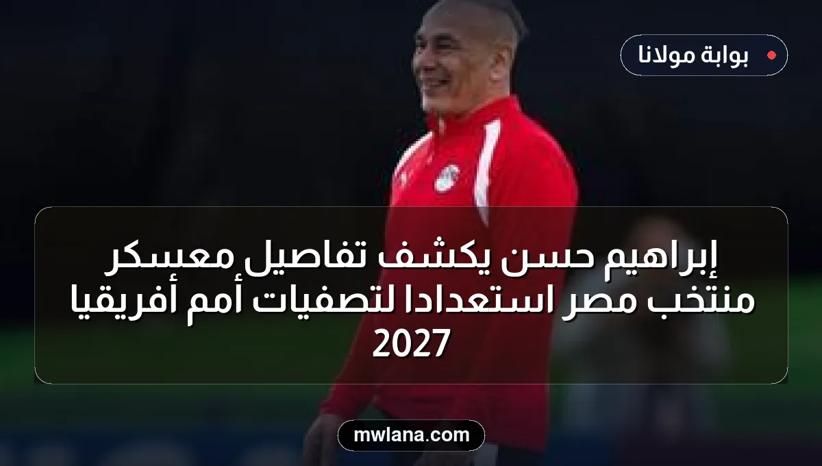 إبراهيم حسن يكشف تفاصيل معسكر منتخب مصر استعدادًا لتصفيات أمم أفريقيا 2027