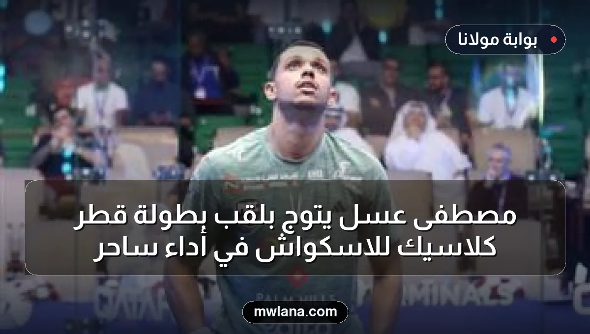 مصطفى عسل يتوج بلقب بطولة قطر كلاسيك للاسكواش في أداء ساحر