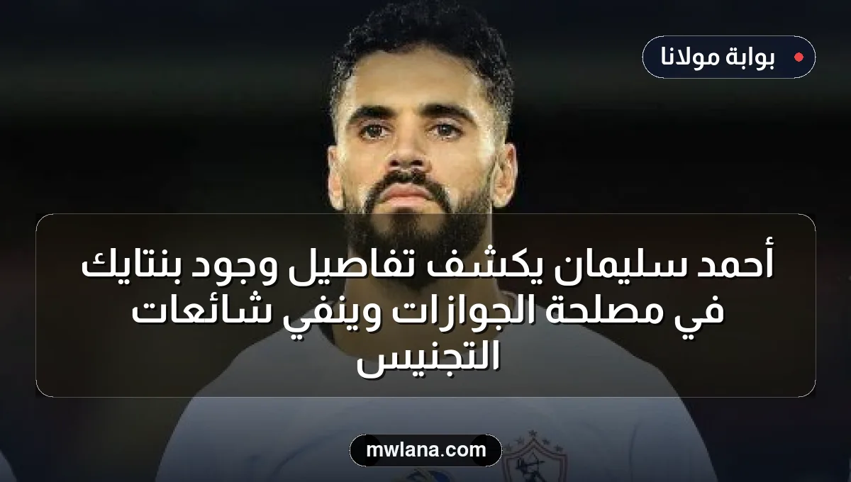 أحمد سليمان يكشف تفاصيل وجود بنتايك في مصلحة الجوازات وينفي شائعات التجنيس
