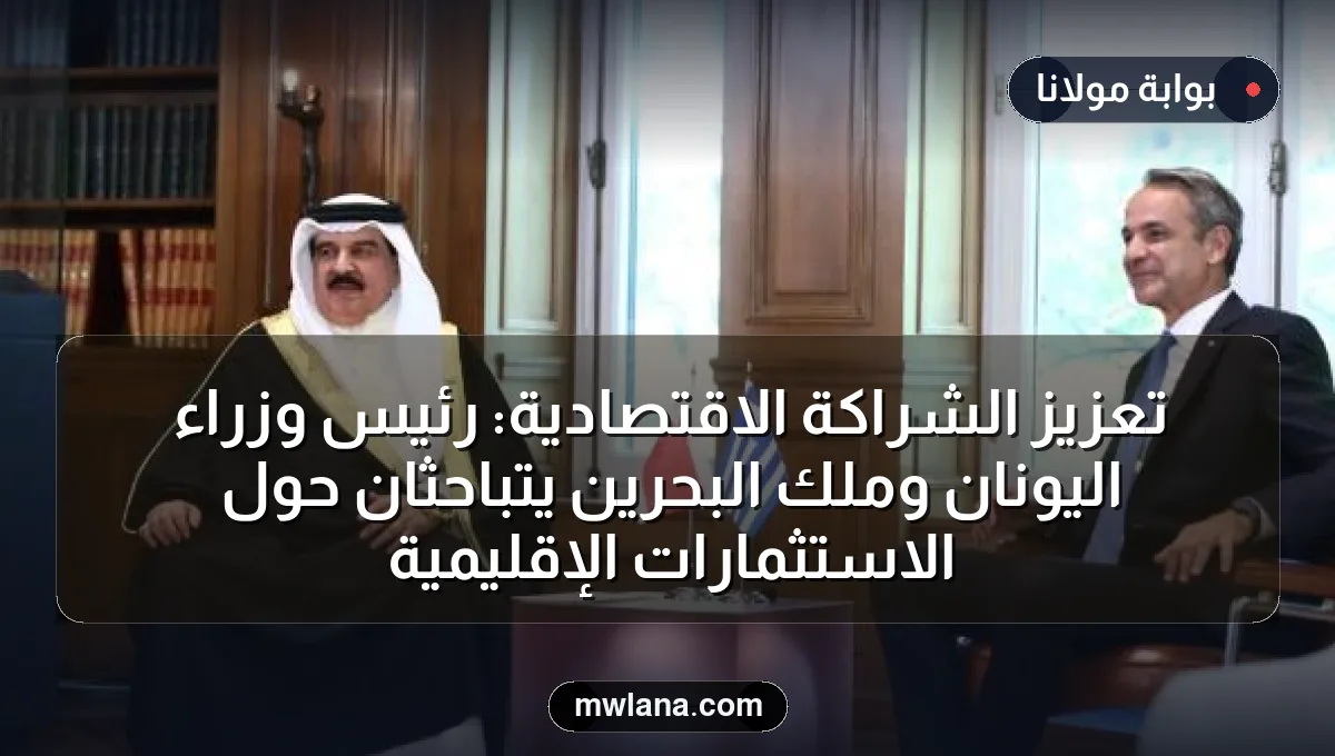 تعزيز الشراكة الاقتصادية: رئيس وزراء اليونان وملك البحرين يتباحثان حول الاستثمارات الإقليمية