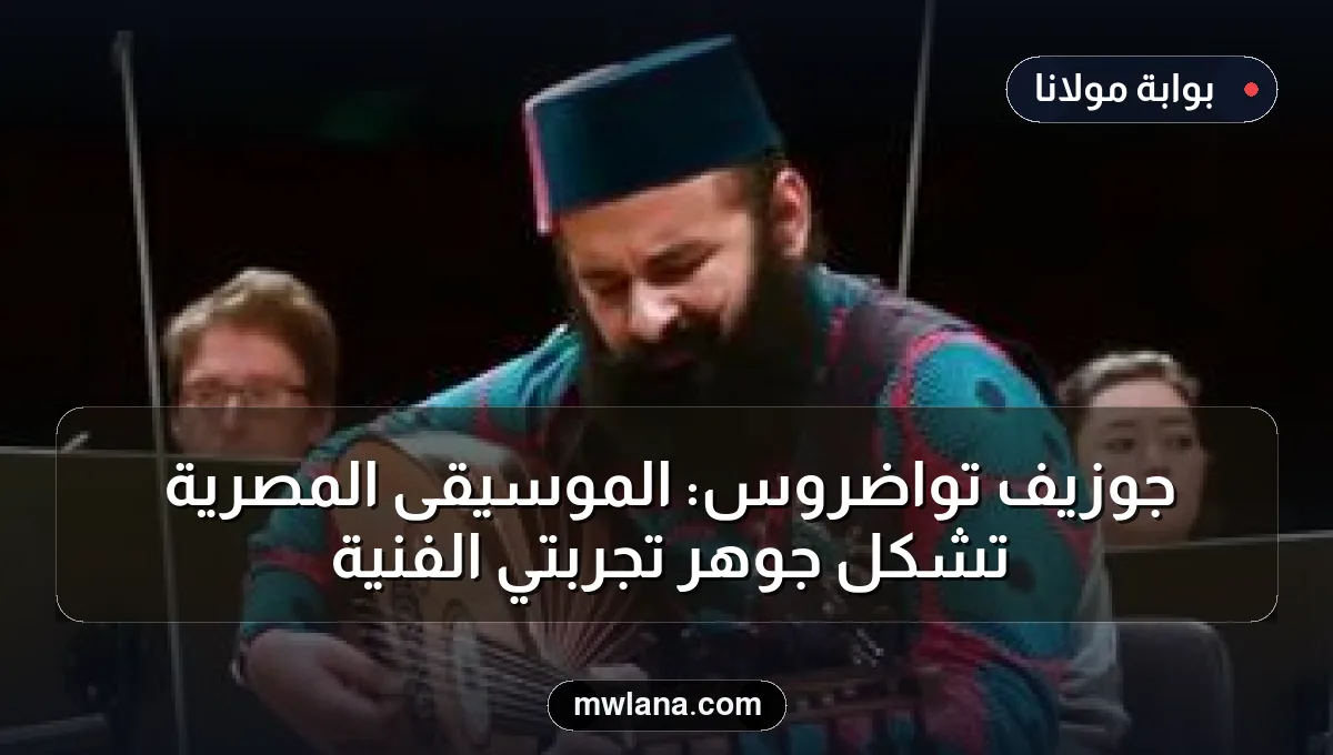 جوزيف تواضروس: الموسيقى المصرية تشكل جوهر تجربتي الفنية