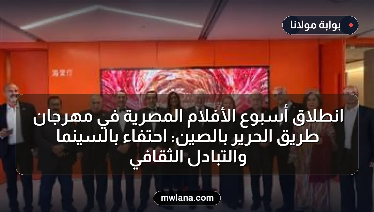 انطلاق أسبوع الأفلام المصرية في مهرجان طريق الحرير بالصين: احتفاء بالسينما والتبادل الثقافي