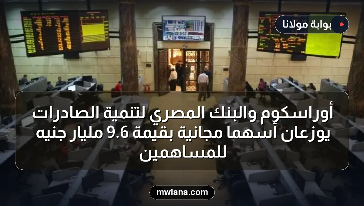 أوراسكوم والبنك المصري لتنمية الصادرات يوزعان أسهماً مجانية بقيمة 6.9 مليار جنيه للمساهمين