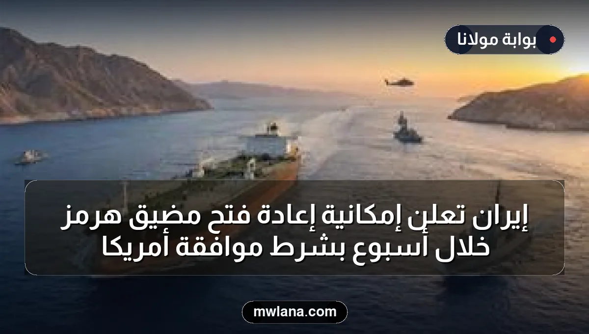 إيران تعلن إمكانية إعادة فتح مضيق هرمز خلال أسبوع بشرط موافقة أمريكا