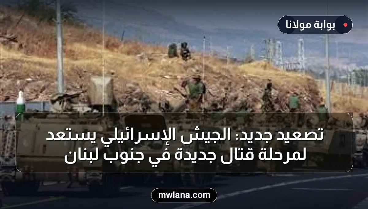 تصعيد جديد: الجيش الإسرائيلي يستعد لمرحلة قتال جديدة في جنوب لبنان