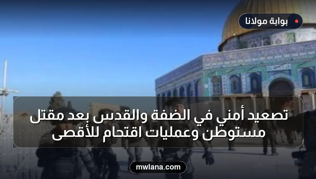 تصعيد أمني في الضفة والقدس بعد مقتل مستوطن وعمليات اقتحام للأقصى