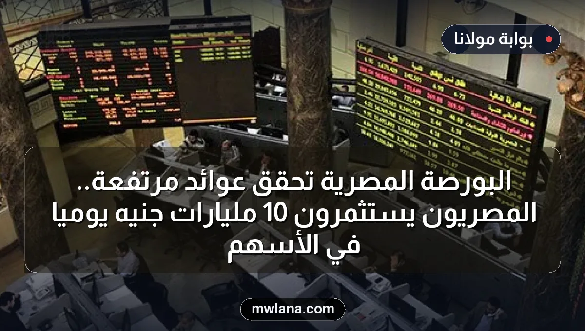 البورصة المصرية تحقق عوائد مرتفعة.. المصريون يستثمرون 10 مليارات جنيه يوميًا في الأسهم
