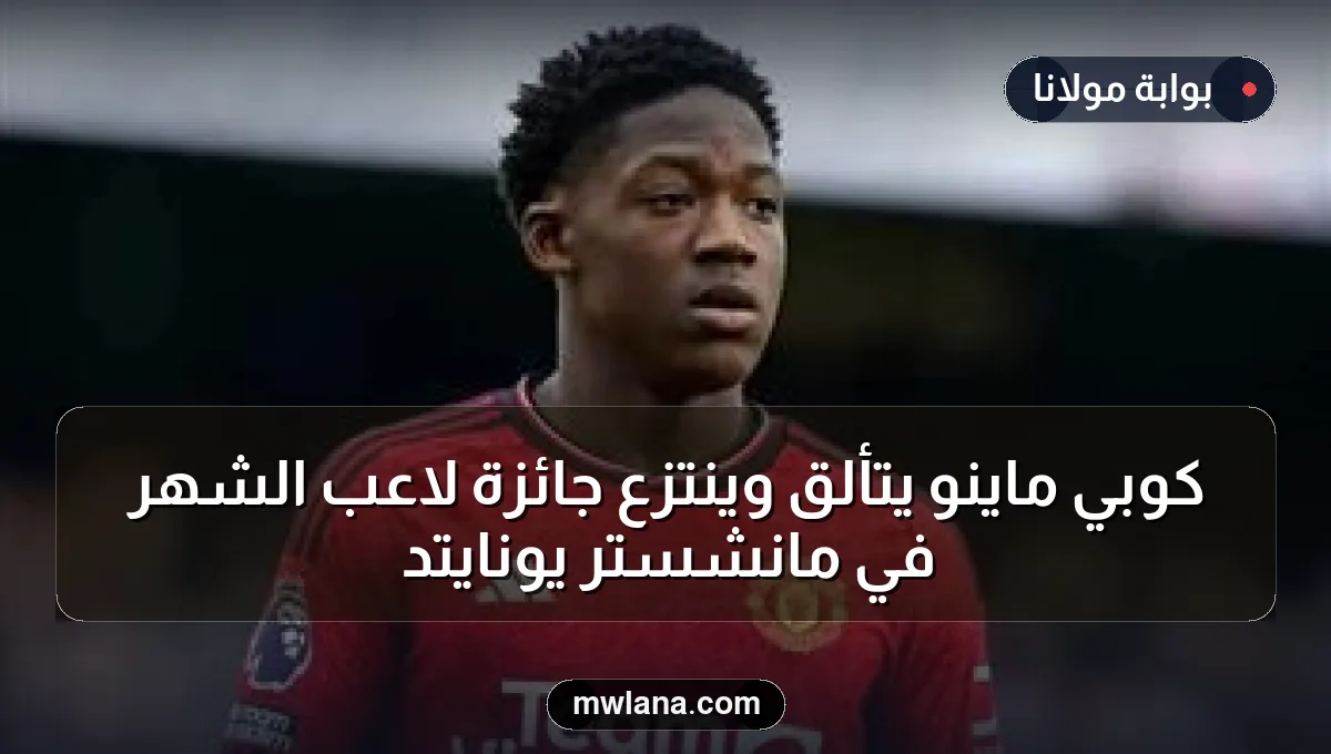 كوبي ماينو يتألق وينتزع جائزة لاعب الشهر في مانشستر يونايتد
