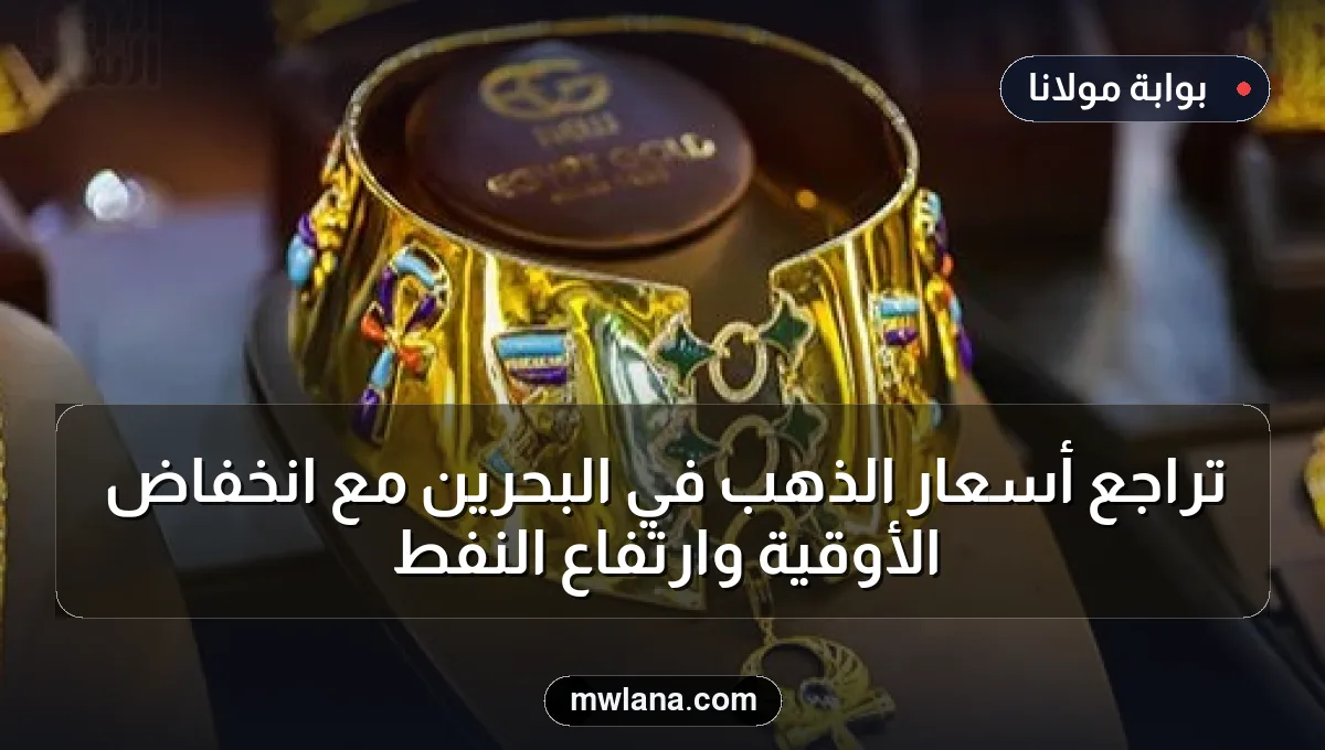 تراجع أسعار الذهب في البحرين مع انخفاض الأوقية وارتفاع النفط