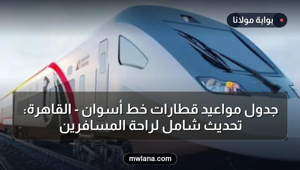 جدول مواعيد قطارات خط أسوان - القاهرة: تحديث شامل لراحة المسافرين