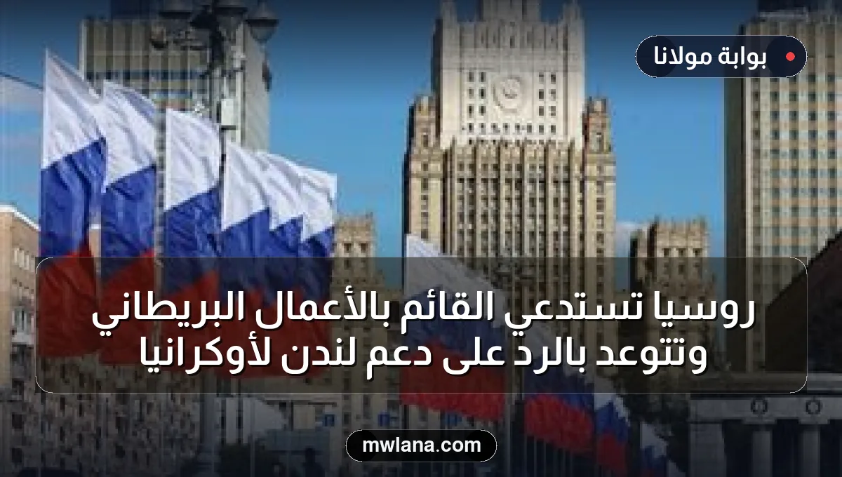 روسيا تستدعي القائم بالأعمال البريطاني وتتوعد بالرد على دعم لندن لأوكرانيا