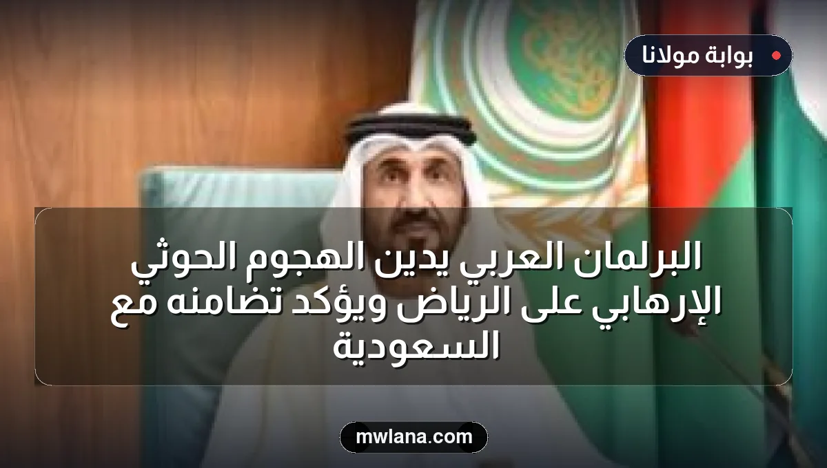 البرلمان العربي يُدين الهجوم الحوثي الإرهابي على الرياض ويؤكد تضامنه مع السعودية