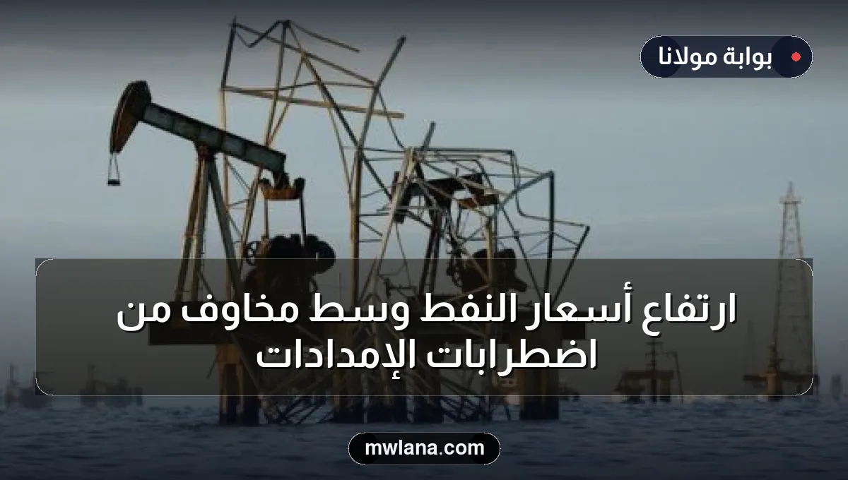 ارتفاع أسعار النفط وسط مخاوف من اضطرابات الإمدادات