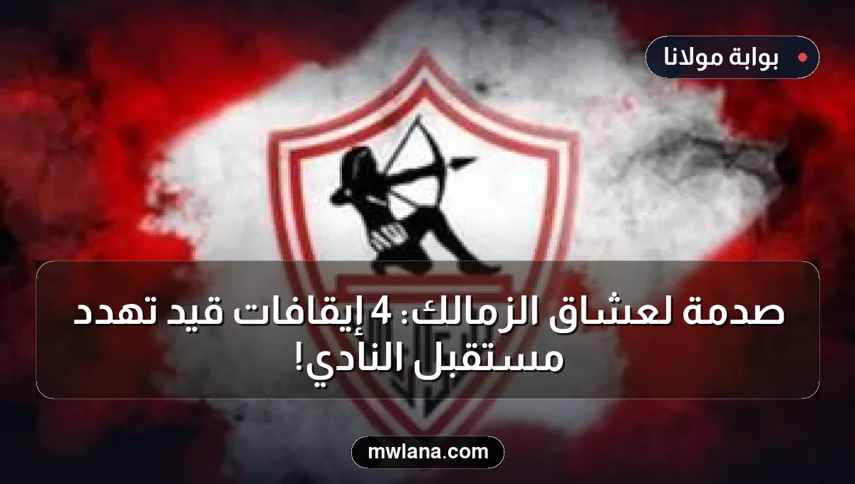 صدمة لعشاق الزمالك: 4 إيقافات قيد تهدد مستقبل النادي!