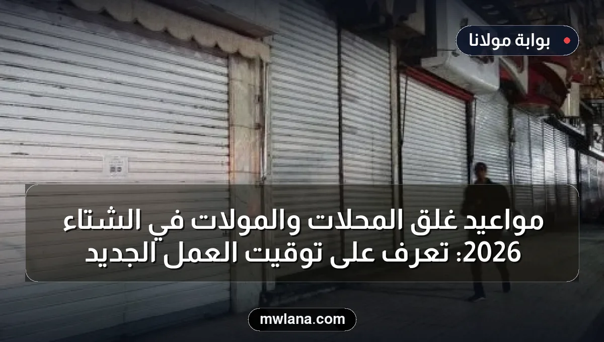 مواعيد غلق المحلات والمولات في الشتاء 2026: تعرف على توقيت العمل الجديد