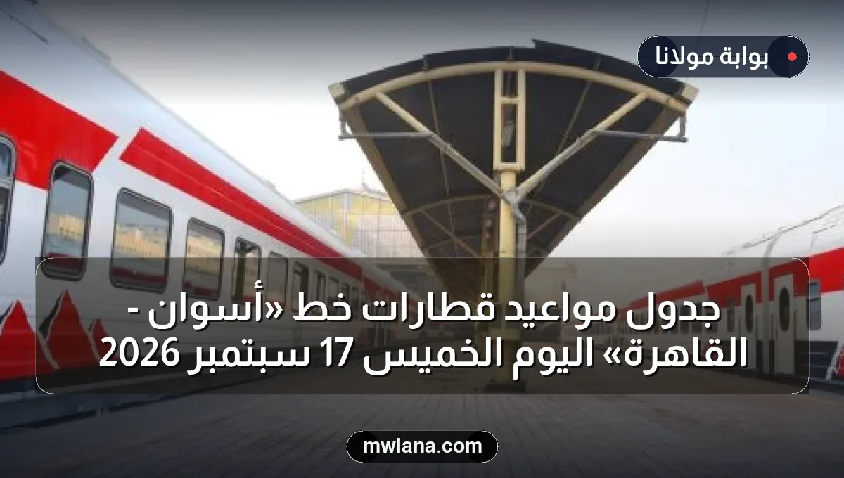جدول مواعيد قطارات خط «أسوان - القاهرة» اليوم الخميس 17 سبتمبر 2026