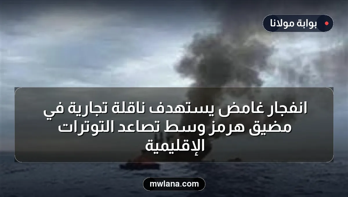 انفجار غامض يستهدف ناقلة تجارية في مضيق هرمز وسط تصاعد التوترات الإقليمية