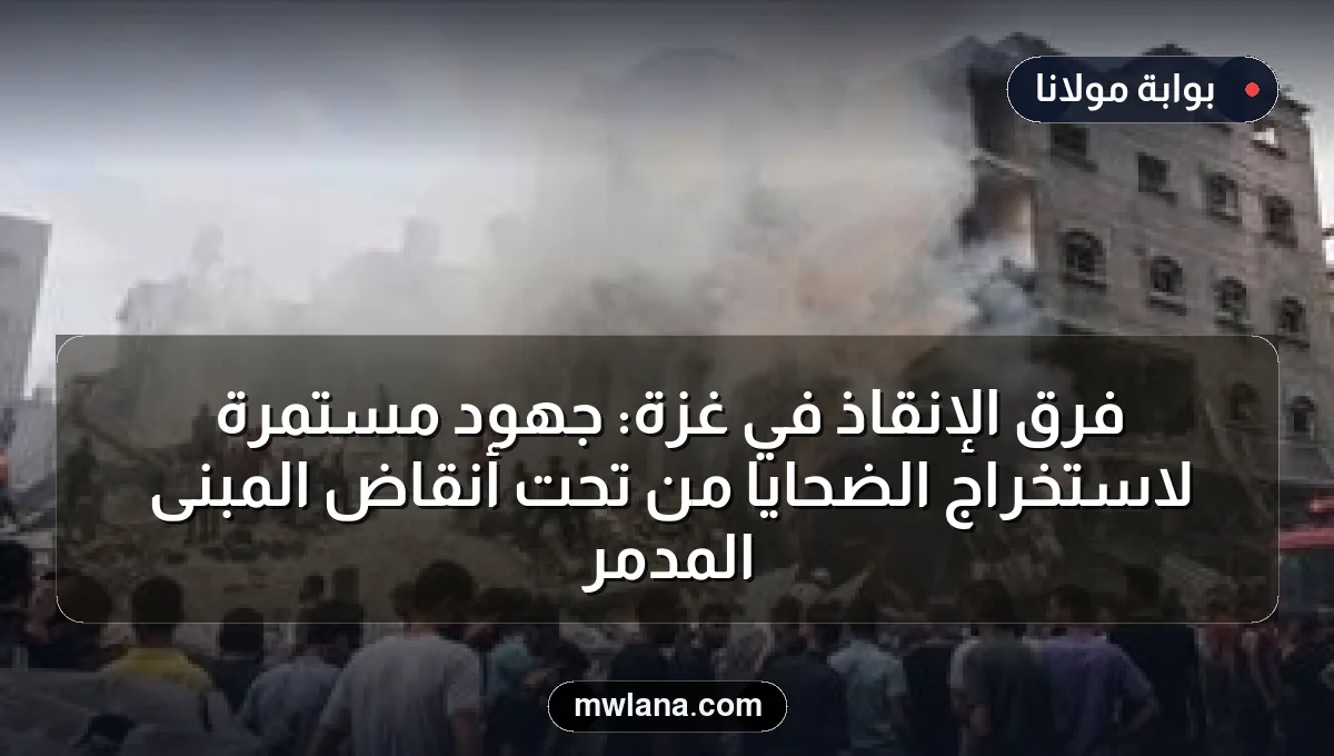 فرق الإنقاذ في غزة: جهود مستمرة لاستخراج الضحايا من تحت أنقاض المبنى المدمر