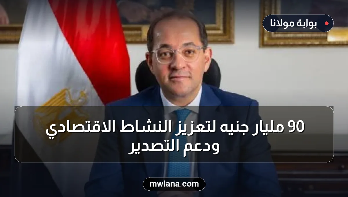 90 مليار جنيه لتعزيز النشاط الاقتصادي ودعم التصدير