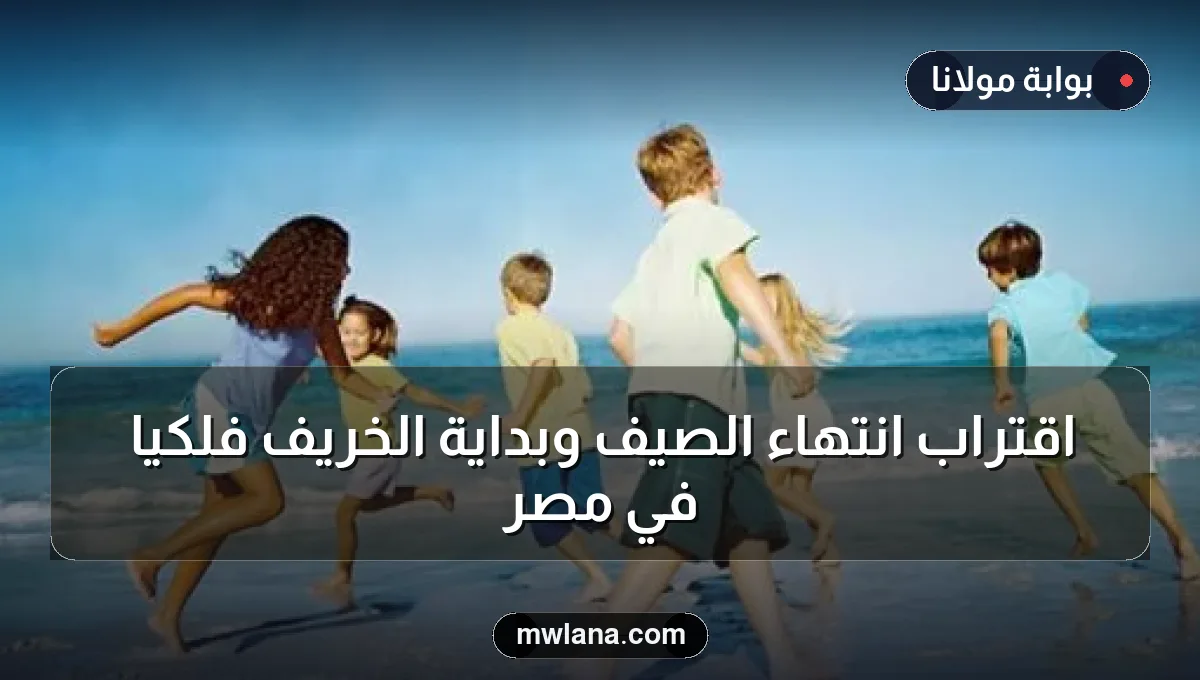اقتراب انتهاء الصيف وبداية الخريف فلكيًا في مصر
