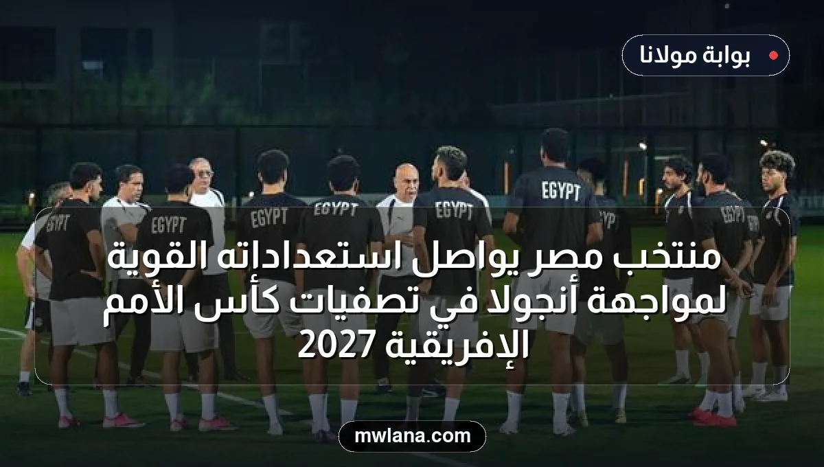 منتخب مصر يواصل استعداداته القوية لمواجهة أنجولا في تصفيات كأس الأمم الإفريقية 2027
