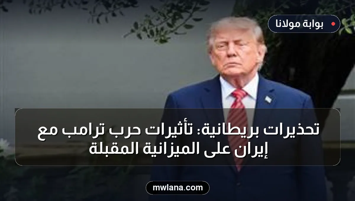 تحذيرات بريطانية: تأثيرات حرب ترامب مع إيران على الميزانية المقبلة