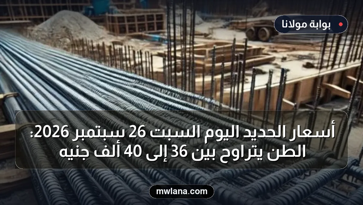 أسعار الحديد اليوم السبت 26 سبتمبر 2026: الطن يتراوح بين 36 إلى 40 ألف جنيه
