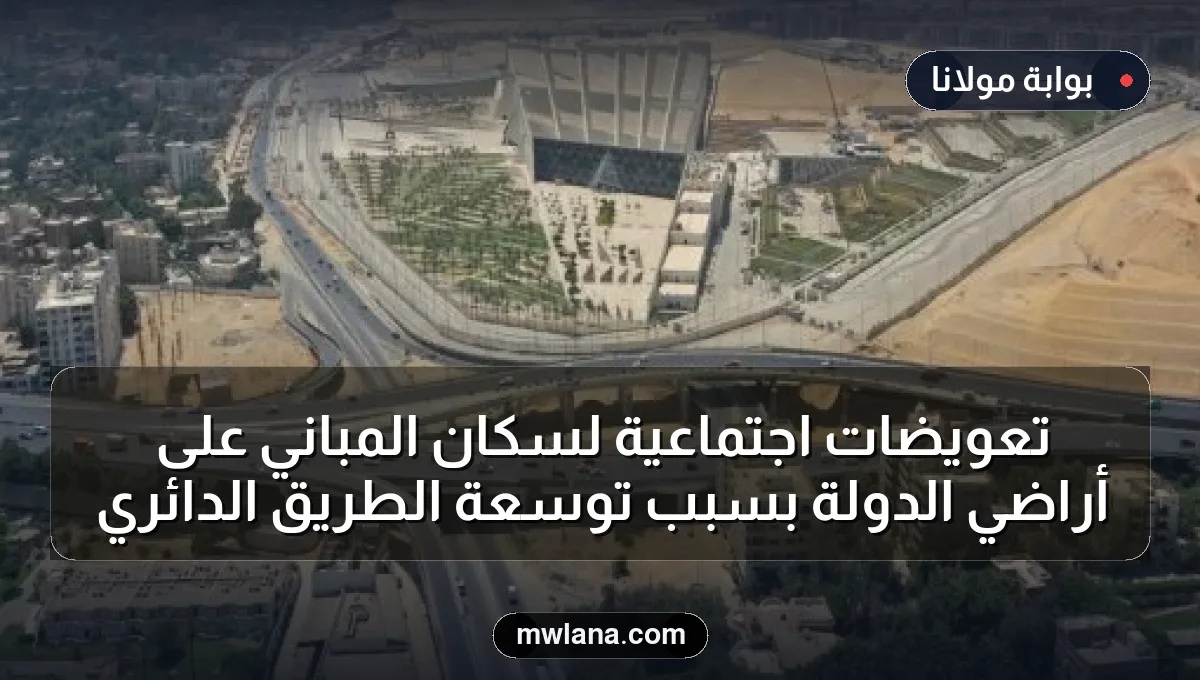 تعويضات اجتماعية لسكان المباني على أراضي الدولة بسبب توسعة الطريق الدائري
