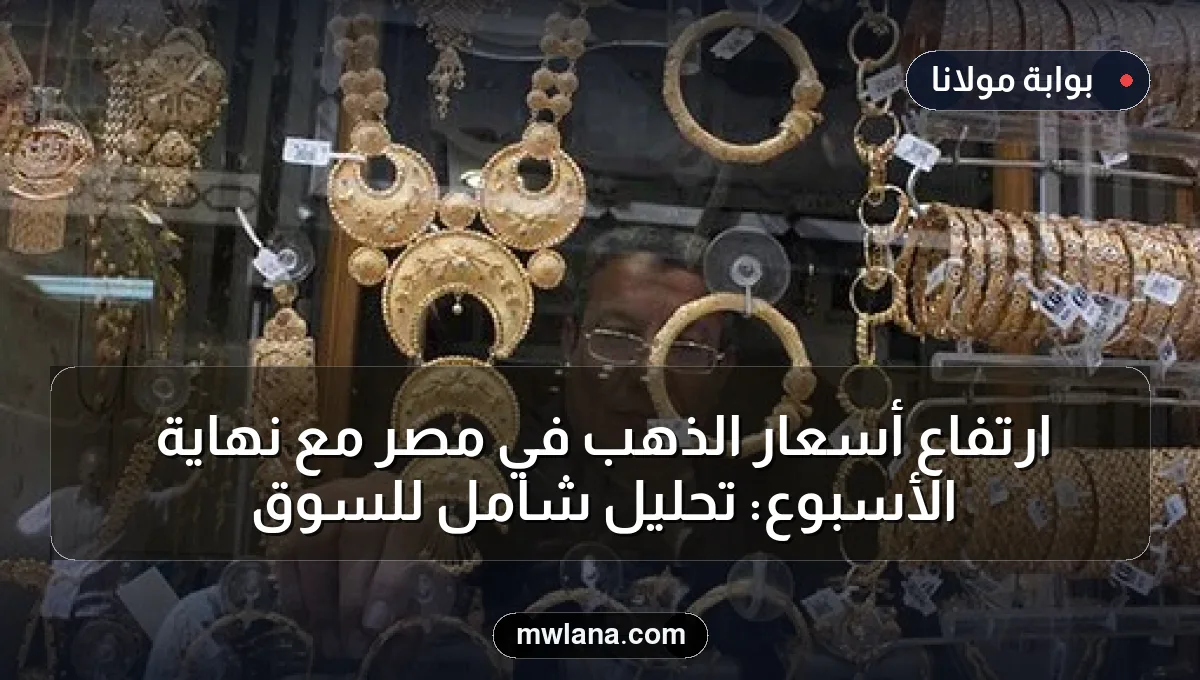 ارتفاع أسعار الذهب في مصر مع نهاية الأسبوع: تحليل شامل للسوق