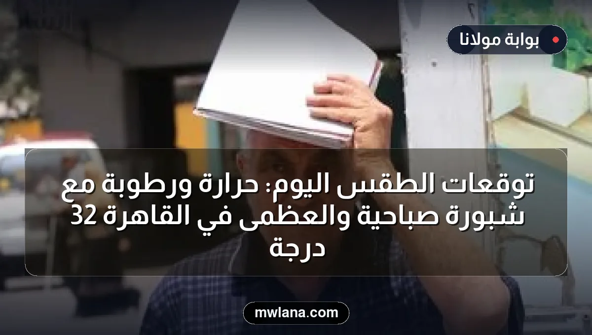 توقعات الطقس اليوم: حرارة ورطوبة مع شبورة صباحية والعظمى في القاهرة 32 درجة