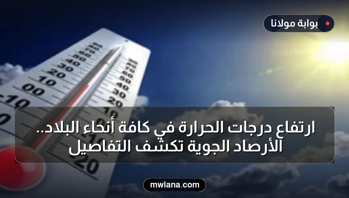 ارتفاع درجات الحرارة في كافة أنحاء البلاد.. الأرصاد الجوية تكشف التفاصيل