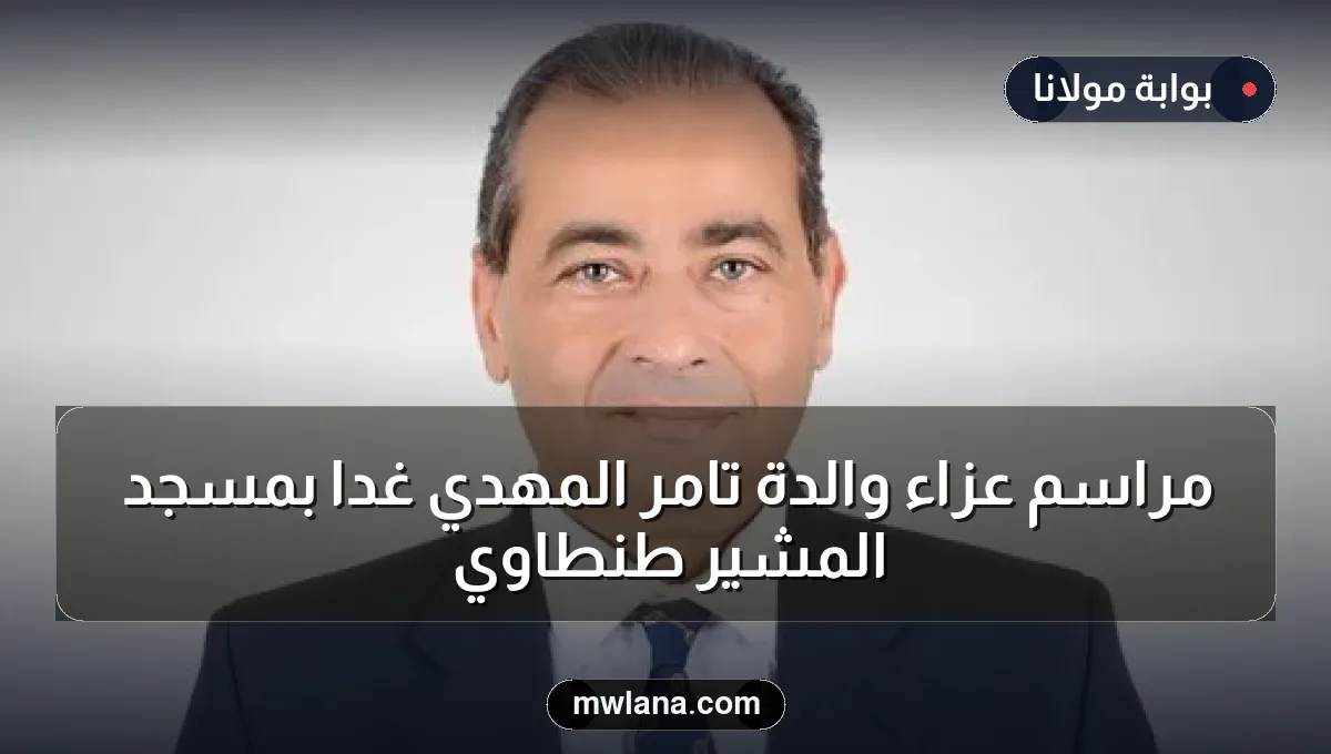 مراسم عزاء والدة تامر المهدي غدًا بمسجد المشير طنطاوي