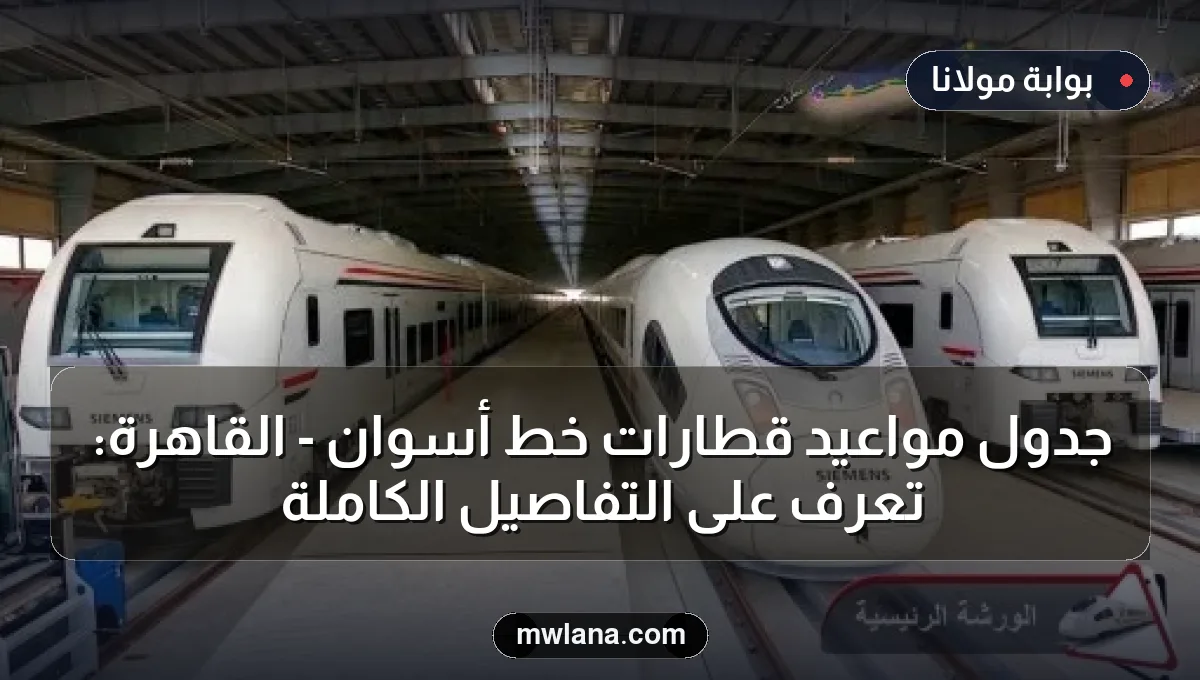 جدول مواعيد قطارات خط أسوان - القاهرة: تعرف على التفاصيل الكاملة