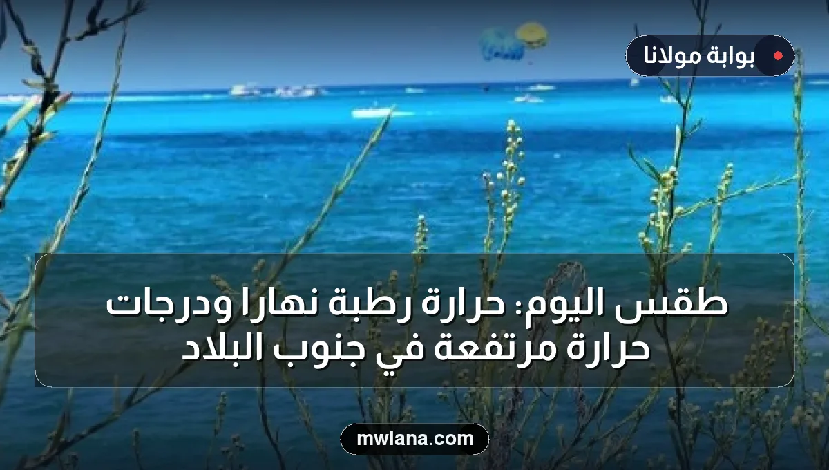 طقس اليوم: حرارة رطبة نهاراً ودرجات حرارة مرتفعة في جنوب البلاد