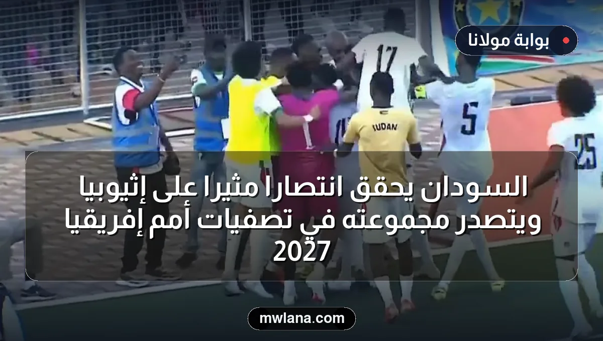 السودان يحقق انتصارًا مثيرًا على إثيوبيا ويتصدر مجموعته في تصفيات أمم إفريقيا 2027