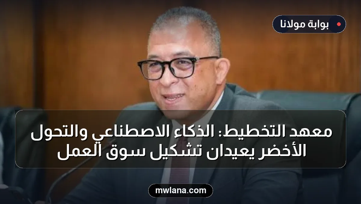 معهد التخطيط: الذكاء الاصطناعي والتحول الأخضر يعيدان تشكيل سوق العمل