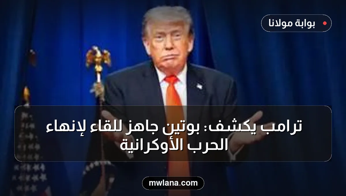ترامب يكشف: بوتين جاهز للقاء لإنهاء الحرب الأوكرانية
