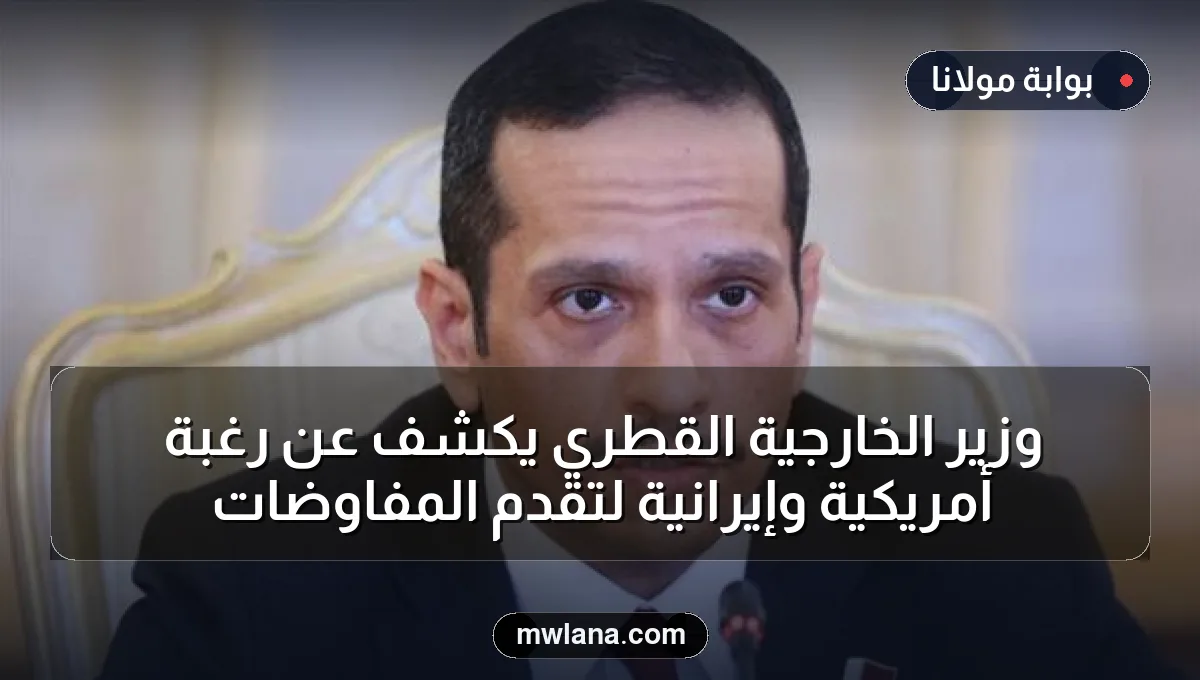 وزير الخارجية القطري يكشف عن رغبة أمريكية وإيرانية لتقدم المفاوضات