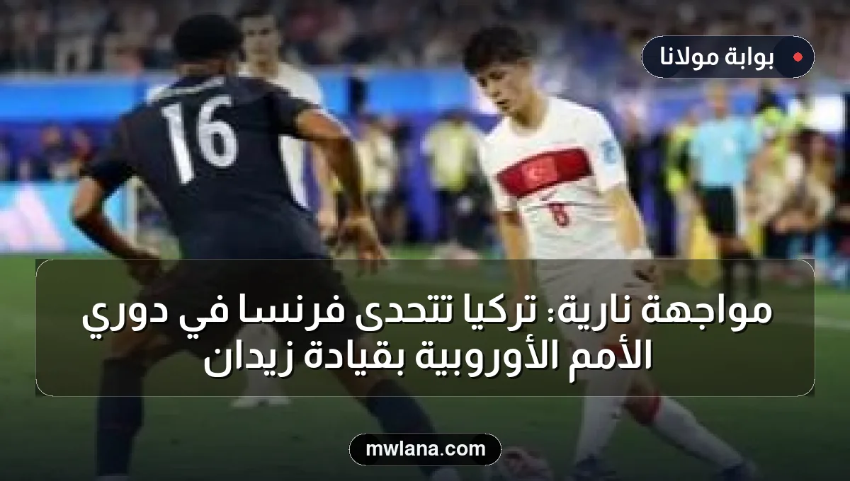 مواجهة نارية: تركيا تتحدى فرنسا في دوري الأمم الأوروبية بقيادة زيدان