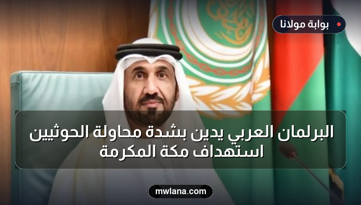 البرلمان العربي يدين بشدة محاولة الحوثيين استهداف مكة المكرمة