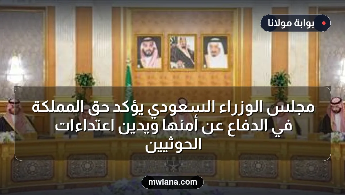 مجلس الوزراء السعودي يؤكد حق المملكة في الدفاع عن أمنها ويدين اعتداءات الحوثيين